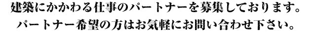 建築に関わるパートナーを募集しております。パートナー希望の方はお気軽にお問い合わせ下さい。