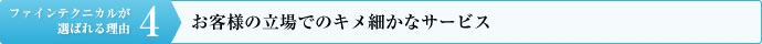 理由その４：お客様の立場でのキメ細かなサービス